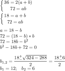 \displaystyle \left \{ {{36=2(a+b)} \atop {72=ab}} \right. left \{ {{18=a+b} \atop {72=ab}} \right. a=18-b\\72=(18-b)*b\\72=18b-b^2\\b^2-18b+72=0b_{1,2}=\frac{18^+_-\sqrt{324-288} }{2}=\frac{18^+_-6}{2}\\b_1=12;\;\;\;b_2=6