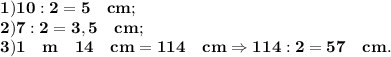 \bf 1) 10:2=5\quad cm;\\2)\bf 7:2=3,5\quad cm;\\3)\bf 1\quad m \quad 14 \quad cm=114\quad cm \Rightarrow 114:2=57 \quad cm.