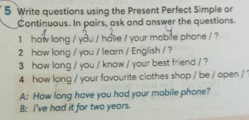 5 Write questions using the Present Perfect Simple or Continuous. In pairs, ask and answer the quest