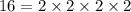 16 = 2 \times 2 \times 2 \times 2