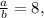 \frac{a}{b}=8,