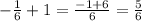 - \frac{1}{6} + 1 = \frac{ - 1 + 6}{6} = \frac{5}{6}