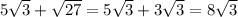 5\sqrt{3} + \sqrt{27}=5\sqrt{3} + 3\sqrt{3} =8\sqrt{3}