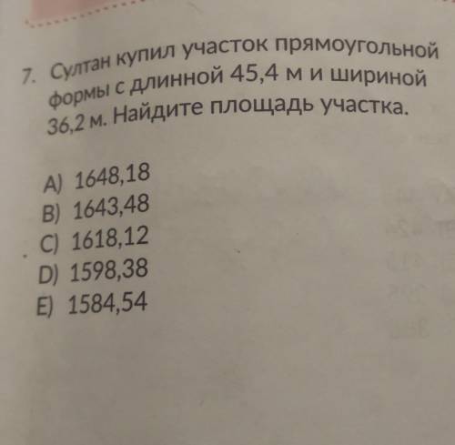 7. Султан купил участок прямоугольной формы с длинной 45,4 ми шириной 36,2 м. Найдите площадь участк