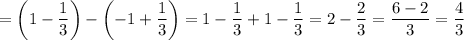 = \left(1 - \dfrac{1}{3} \right) - \left(-1 + \dfrac{1}{3} \right) =1 - \dfrac{1}{3} + 1 - \dfrac{1}{3} =2 - \dfrac{2}{3} = \dfrac{6 - 2}{3} = \dfrac{4}{3}