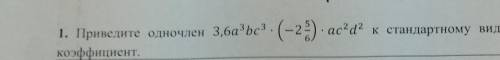1. Приведите одночлен 3,6a3bc3. - (-2) - ас?а? к стандартному виду и укажите его коэффициент.