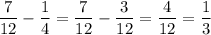 \displaystyle \frac{7}{12}-\frac{1}{4}=\frac{7}{12}-\frac{3}{12}= \frac{4}{12}=\frac{1}{3}