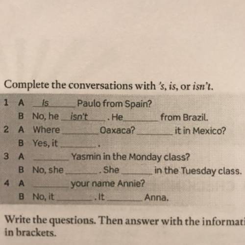 B Complete the conversations with 's, is, or isn't. 1 A Is Paulo from Spain? B No, he isn't He from