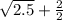 \sqrt{2.5} + \frac{2}{2}