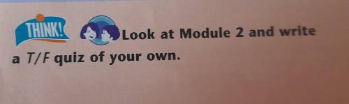 3 THINK! Look at Module 2 and write T/F quiz of your own.