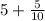 5 + \frac{5}{10}