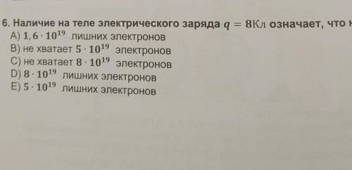 6. Наличие на теле электрического заряда q = 8кл означает, что на теле А) 1,6 1019 лишних электронов