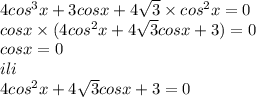 4 {cos}^{3}x + 3cosx + 4 \sqrt{3} \times {cos}^{2} x = 0 \\ cosx \times (4 {cos}^{2}x + 4 \sqrt{3}cosx + 3) = 0 \\ cosx = 0 \: \\ ili \\ \: 4 {cos}^{2}x + 4 \sqrt{3}cosx + 3 = 0