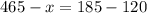 465 - x = 185 - 120