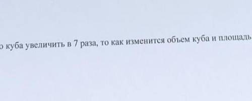 Если ребро куба увеличить в 7 раза ,то как измениться объем куба и площадь его основания ?