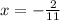 x = - \frac{2}{11}