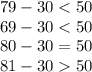 79 - 30 < 50 \\ 69 - 30 < 50 \\ 80 - 30 = 50 \\ 81 - 30 50