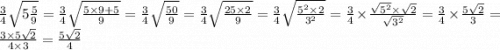 \frac{3}{4} \sqrt{5 \frac{5}{9} } = \frac{3}{4} \sqrt{ \frac{5 \times 9 + 5}{9} } = \frac{3}{4} \sqrt{ \frac{50}{9} } = \frac{3}{4} \sqrt{ \frac{25 \times 2}{9} } = \frac{3}{4} \sqrt{ \frac{ {5}^{2} \times 2 }{ {3}^{2} } } = \frac{3}{4} \times \frac{ \sqrt{ {5}^{2} } \times \sqrt{2} }{ \sqrt{ {3}^{2} } } = \frac{3}{4} \times \frac{5 \sqrt{2} }{3} = \frac{3 \times 5 \sqrt{2} }{4 \times 3} = \frac{5 \sqrt{2} }{4}