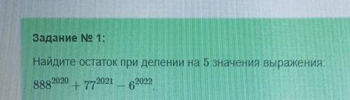 ОЧЕНЬ Задание No 1: Найдите остаток при делении на 5 значения выражения 8882020 + 772021 - 62022 Вве