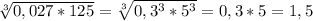 \sqrt[3]{0,027*125} = \sqrt[3]{0,3^3*5^3} = 0,3*5 = 1,5