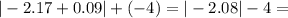 | - 2.17 + 0.09| + ( - 4) = | - 2.08| - 4 =