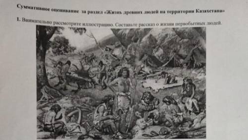 1.Внимательно рассмотрите иллюстрацию. Составьте рассказ о жизни первобытных людей. Рассказ:20-30 сл