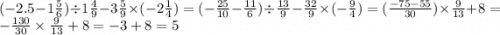 ( - 2.5 - 1 \frac{5}{6} ) \div 1 \frac{4}{9} - 3 \frac{5}{9} \times ( - 2 \frac{1}{4} ) = ( - \frac{25}{10} - \frac{11}{6} ) \div \frac{13}{9} - \frac{32}{9} \times ( - \frac{9}{4} ) = ( \frac{ - 75 - 55}{30} ) \times \frac{9}{13} + 8 = - \frac{130}{30} \times \frac{9}{13} + 8 = - 3 + 8 = 5