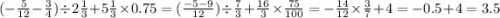 ( - \frac{5}{12} - \frac{3}{4} ) \div 2 \frac{1}{3} + 5 \frac{1}{3} \times 0.75 = (\frac{ - 5 - 9}{12} )\div \frac{7}{3} + \frac{16}{3} \times \frac{75}{100} = - \frac{ 14}{12} \times \frac{3}{7} + 4 = - 0.5 + 4 = 3.5