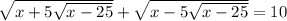 \sqrt{x + 5 \sqrt{x - 25} } + \sqrt{x - 5 \sqrt{x - 25} } = 10