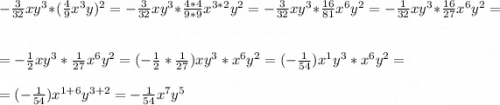 -\frac{3}{32}xy^{3}*(\frac{4}{9}x^{3} y)^{2} = -\frac{3}{32}xy^{3}*\frac{4*4}{9*9}x^{3*2} y^{2} = -\frac{3}{32}xy^{3}* \frac{16}{81}x^{6} y^{2} = -\frac{1}{32}xy^{3}* \frac{16}{27}x^{6} y^{2}== -\frac{1}{2}xy^{3}* \frac{1}{27}x^{6} y^{2} =( -\frac{1}{2}*\frac{1}{27})xy^{3}* x^{6} y^{2}=(-\frac{1}{54} )x^{1}y^{3}* x^{6} y^{2}==(-\frac{1}{54} )x^{1+6}y^{3+2}= -\frac{1}{54} x^{7}y^{5}