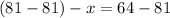 (81 - 81) - x = 64 - 81