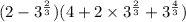 (2 - {3}^{ \frac{2}{3} })(4 + 2 \times {3}^{ \frac{2}{3} } + {3}^{ \frac{4}{3} } )