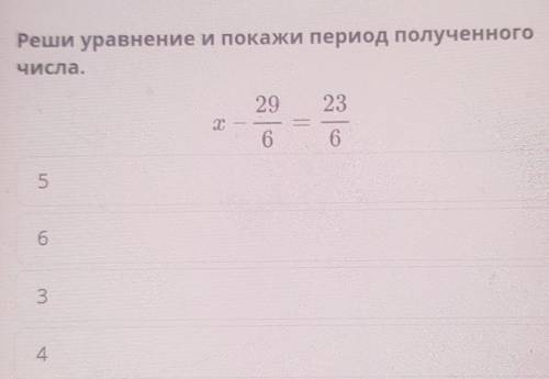 Реши уравнение и покажи период полученного числаХ - 29/6 =23/6