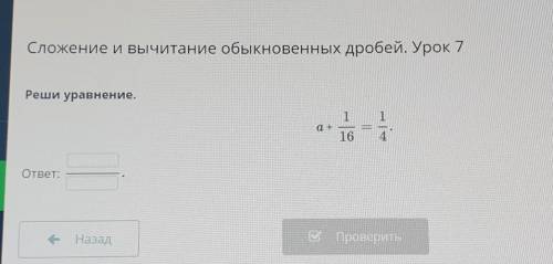 Сложение и вычитание обыкновенных дробей. Урок 7 Реши уравнение. 1 а+ 16 ответ: - Назад С проверить