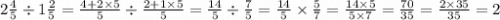 2 \frac{4}{5} \div 1 \frac{2}{5} = \frac{4 + 2 \times 5}{5} \div \frac{2 + 1 \times 5}{5} = \frac{14}{5} \div \frac{7}{5} = \frac{14}{5} \times \frac{5}{7} = \frac{14 \times 5}{5 \times 7} = \frac{70}{35} = \frac{2 \times 35}{35} = 2