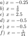 a) \: x = - 0.25 \\ b) \: \: x = \frac{4}{9} \: \: \: \: \: \: \: \: \\ c) \: \: x = 2.5 \: \: \: \: \: \: \\d) \: \: x = - 0.5 \: \: \\e) \: \: x = - 0.5 \: \: \\ f) \: \: x = - \frac{5}{24} \: \: \: