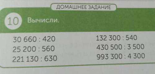 ДОМАШНЕЕ ЗАДАНИЕ 10 Вычисли. 30 660: 420 25 200:560 221 130 : 630 132 300: 540 430 500 : 3 500 993 3