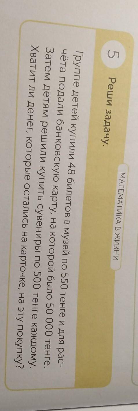 МАТЕМАТИКА В ЖИЗНИ 5 Реши задачу. Группе детей купили 48 билетов в музей по 550 тенге и для рас- чёт