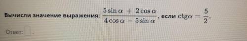 Вычисли значение выражения 5sin a+2cos a/4cos a-5sin a ,если ctga=5/2 ответ: умоляю