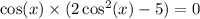 \cos(x) \times (2 \cos^{2} (x) - 5) = 0 \\ \\