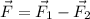 \vec{F} = \vec{F}_1 - \vec{F}_2