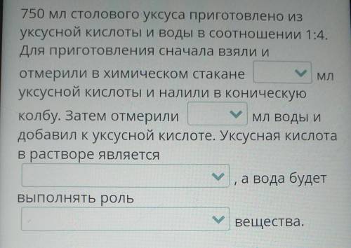 Дополни предложения. 750 мл столового уксуса приготовлено из уксусной кислоты и воды в соотношении 1