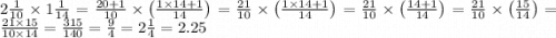 2 \frac{1}{10} \times 1 \frac{1}{14} =\frac{20+1}{10}\times \left(\frac{1\times 14+1}{14}\right) =\frac{21}{10}\times \left(\frac{1\times 14+1}{14}\right) =\frac{21}{10}\times \left(\frac{14+1}{14}\right) =\frac{21}{10}\times \left(\frac{15}{14}\right) =\frac{21\times 15}{10\times 14} =\frac{315}{140} =\frac{9}{4} =2\frac{1}{4} = 2.25