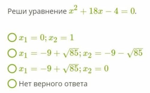 Реши уравнение x2+18x−4=0.  x1=0;x2=1x1=−9+85−−√;x2=−9−85−−√x1=−9+85−−√;x2=0Нет верного ответа