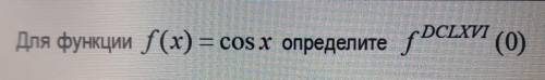 Для функций f(x)=cosx определите f DCLXVI (0)