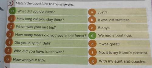 3 Match the questions to the answers. 0 a What did you do there? Just 1. е 1 How long did you stay t