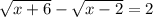 \sqrt{x + 6} - \sqrt{x - 2} = 2