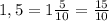 1,5= 1\frac{5}{10}= \frac{15}{10}\\