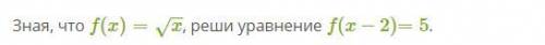 Зная, что f(x)=x−−√, реши уравнение f(x−2)=5.