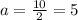 a = \frac{10}{2} = 5